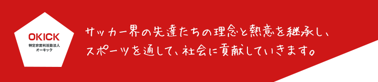 サッカー界の先達たちの理念と熱意を継承し、スポーツを通して社会に貢献していきます。